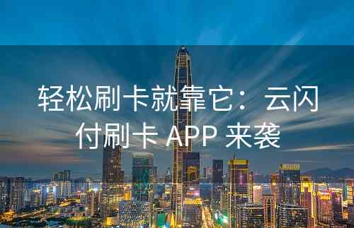 轻松刷卡就靠它：云闪付刷卡 APP 来袭