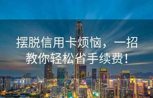 摆脱信用卡烦恼，一招教你轻松省手续费！