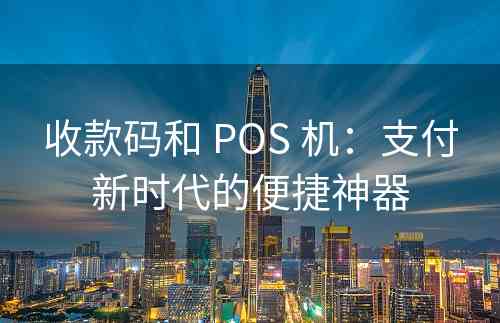 收款码和 POS 机：支付新时代的便捷神器