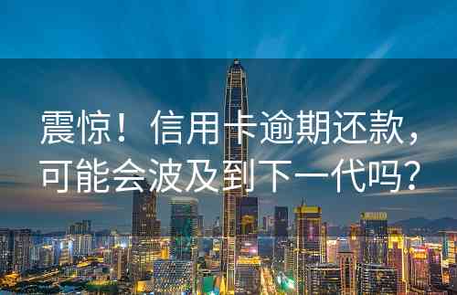 震惊！信用卡逾期还款，可能会波及到下一代吗？