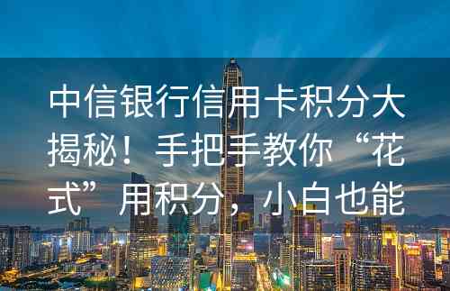 中信银行信用卡积分大揭秘！手把手教你“花式”用积分，小白也能