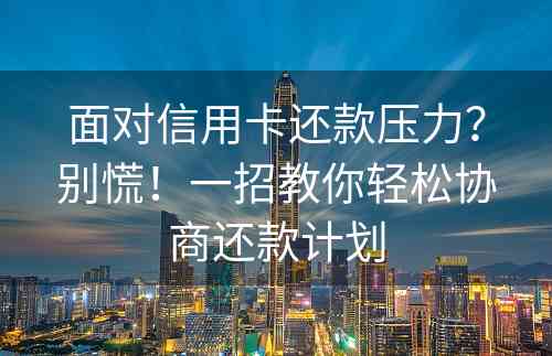 面对信用卡还款压力？别慌！一招教你轻松协商还款计划