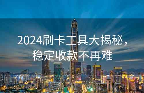 2024刷卡工具大揭秘，稳定收款不再难