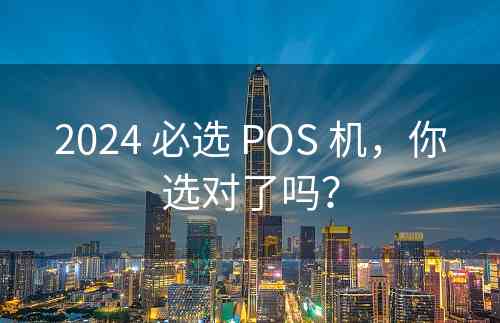 2024 必选 POS 机，你选对了吗？