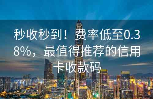 秒收秒到！费率低至0.38%，最值得推荐的信用卡收款码