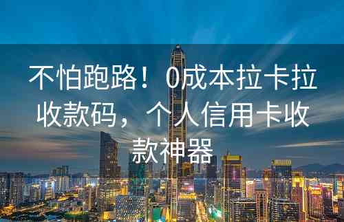 不怕跑路！0成本拉卡拉收款码，个人信用卡收款神器