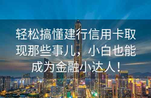 轻松搞懂建行信用卡取现那些事儿，小白也能成为金融小达人！