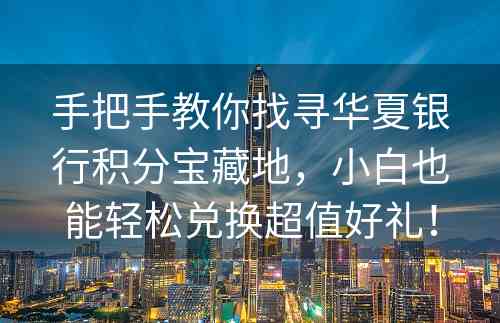 手把手教你找寻华夏银行积分宝藏地，小白也能轻松兑换超值好礼！