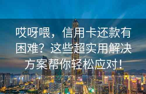 哎呀喂，信用卡还款有困难？这些超实用解决方案帮你轻松应对！