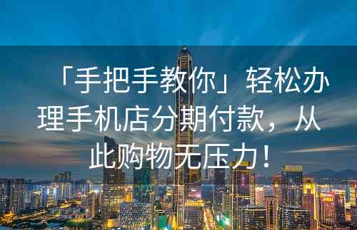 「手把手教你」轻松办理手机店分期付款，从此购物无压力！