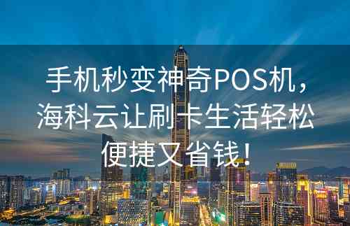 手机秒变神奇POS机，海科云让刷卡生活轻松便捷又省钱！