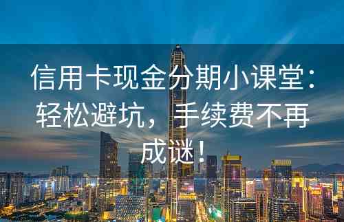 信用卡现金分期小课堂：轻松避坑，手续费不再成谜！