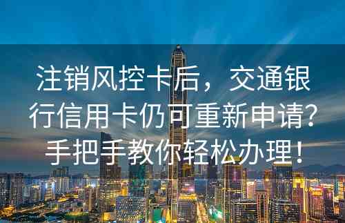 注销风控卡后，交通银行信用卡仍可重新申请？手把手教你轻松办理！