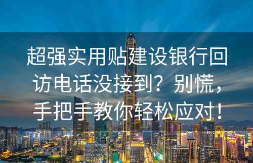 超强实用贴建设银行回访电话没接到？别慌，手把手教你轻松应对！