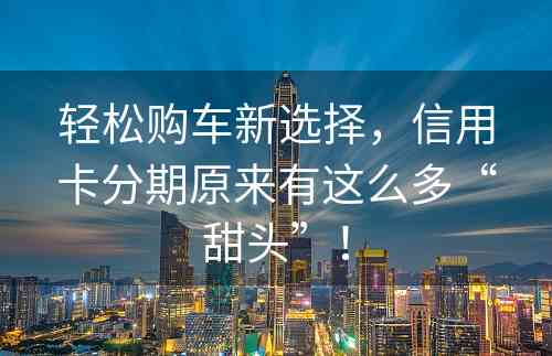 轻松购车新选择，信用卡分期原来有这么多“甜头”！