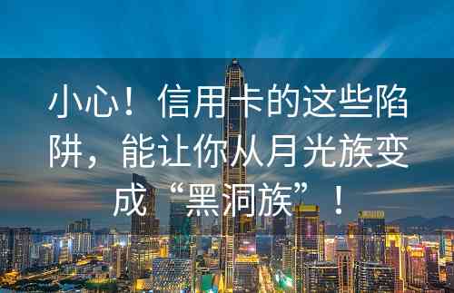 小心！信用卡的这些陷阱，能让你从月光族变成“黑洞族”！