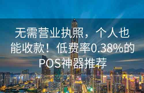 无需营业执照，个人也能收款！低费率0.38%的POS神器推荐