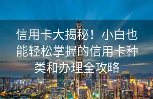 信用卡大揭秘！小白也能轻松掌握的信用卡种类和办理全攻略