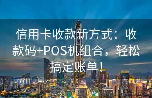 信用卡收款新方式：收款码+POS机组合，轻松搞定账单！