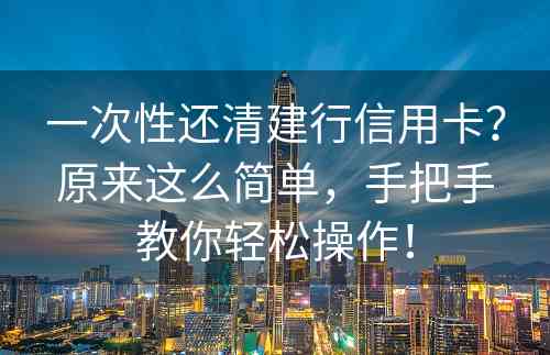 一次性还清建行信用卡？原来这么简单，手把手教你轻松操作！