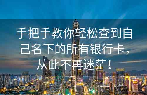 手把手教你轻松查到自己名下的所有银行卡，从此不再迷茫！