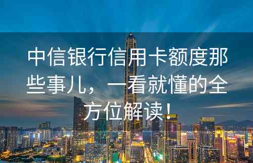 中信银行信用卡额度那些事儿，一看就懂的全方位解读！