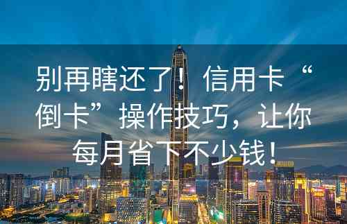 别再瞎还了！信用卡“倒卡”操作技巧，让你每月省下不少钱！