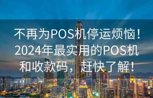 不再为POS机停运烦恼！2024年最实用的POS机和收款码，赶快了解！