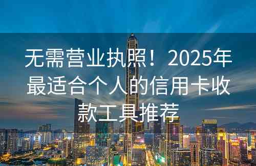 无需营业执照！2025年最适合个人的信用卡收款工具推荐