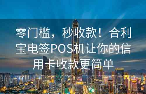 零门槛，秒收款！合利宝电签POS机让你的信用卡收款更简单