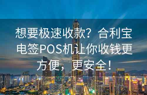 想要极速收款？合利宝电签POS机让你收钱更方便，更安全！