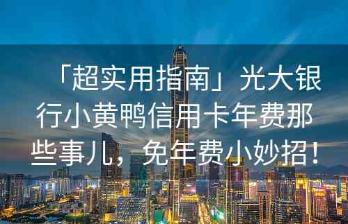 「超实用指南」光大银行小黄鸭信用卡年费那些事儿，免年费小妙招！