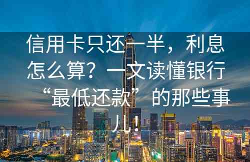 信用卡只还一半，利息怎么算？一文读懂银行“最低还款”的那些事儿！