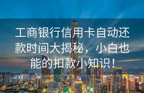 工商银行信用卡自动还款时间大揭秘，小白也能的扣款小知识！