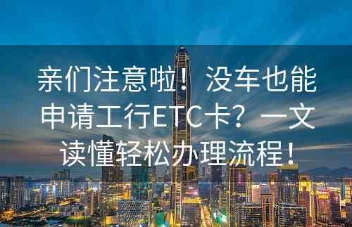 亲们注意啦！没车也能申请工行ETC卡？一文读懂轻松办理流程！