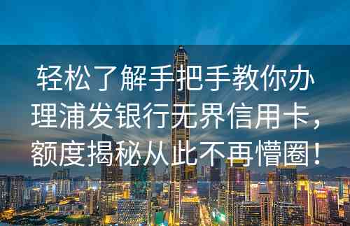 轻松了解手把手教你办理浦发银行无界信用卡，额度揭秘从此不再懵圈！