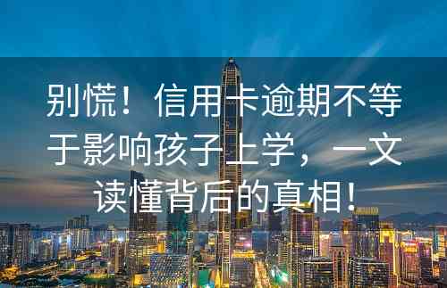 别慌！信用卡逾期不等于影响孩子上学，一文读懂背后的真相！