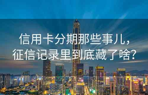 信用卡分期那些事儿，征信记录里到底藏了啥？ 