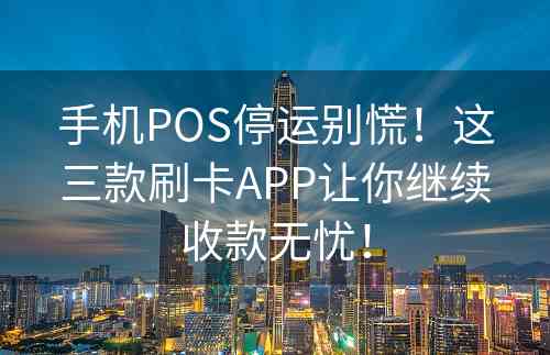 手机POS停运别慌！这三款刷卡APP让你继续收款无忧！