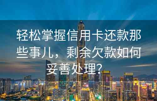 轻松掌握信用卡还款那些事儿，剩余欠款如何妥善处理？ 