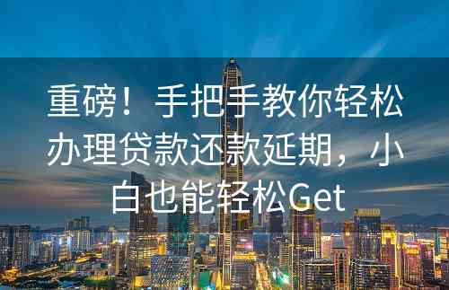 重磅！手把手教你轻松办理贷款还款延期，小白也能轻松Get