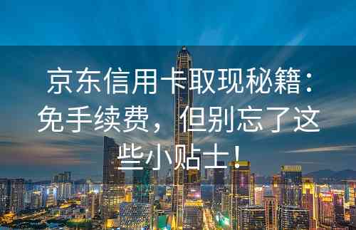 京东信用卡取现秘籍：免手续费，但别忘了这些小贴士！