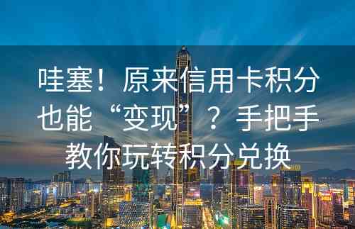 哇塞！原来信用卡积分也能“变现”？手把手教你玩转积分兑换