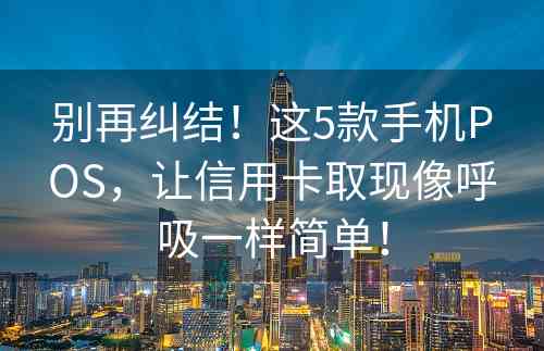 别再纠结！这5款手机POS，让信用卡取现像呼吸一样简单！