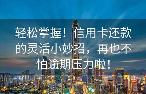 轻松掌握！信用卡还款的灵活小妙招，再也不怕逾期压力啦！