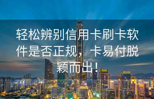 轻松辨别信用卡刷卡软件是否正规，卡易付脱颖而出！