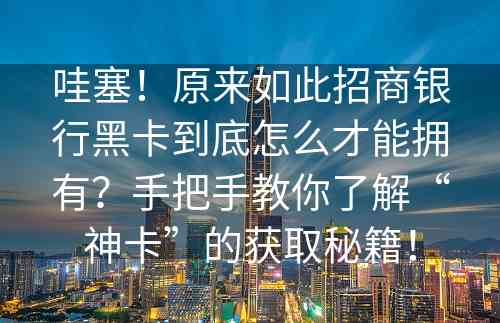 哇塞！原来如此招商银行黑卡到底怎么才能拥有？手把手教你了解“神卡”的获取秘籍！