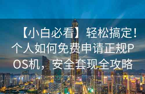 【小白必看】轻松搞定！个人如何免费申请正规POS机，安全套现全攻略