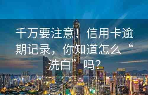 千万要注意！信用卡逾期记录，你知道怎么“洗白”吗？