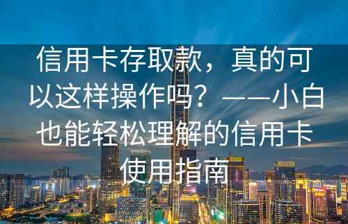 信用卡存取款，真的可以这样操作吗？——小白也能轻松理解的信用卡使用指南